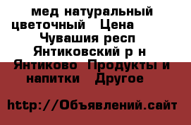 мед натуральный цветочный › Цена ­ 350 - Чувашия респ., Янтиковский р-н, Янтиково  Продукты и напитки » Другое   